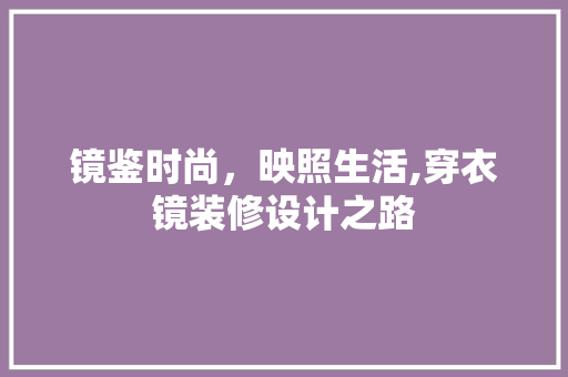 镜鉴时尚，映照生活,穿衣镜装修设计之路 常见问题