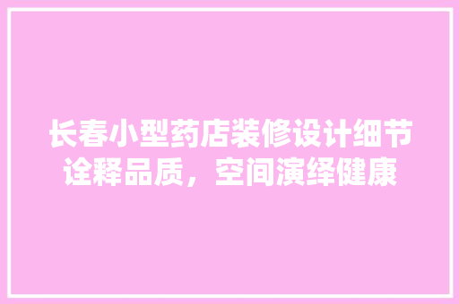 长春小型药店装修设计细节诠释品质，空间演绎健康