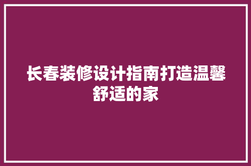 长春装修设计指南打造温馨舒适的家