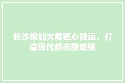 长沙规划大厦匠心独运，打造现代都市新地标
