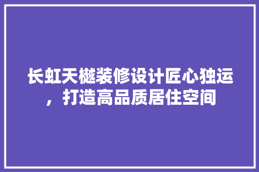 长虹天樾装修设计匠心独运，打造高品质居住空间