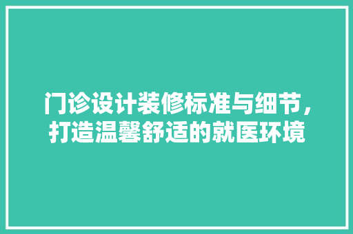 门诊设计装修标准与细节，打造温馨舒适的就医环境
