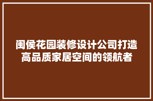 闽侯花园装修设计公司打造高品质家居空间的领航者