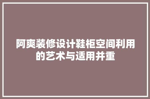 阿爽装修设计鞋柜空间利用的艺术与适用并重