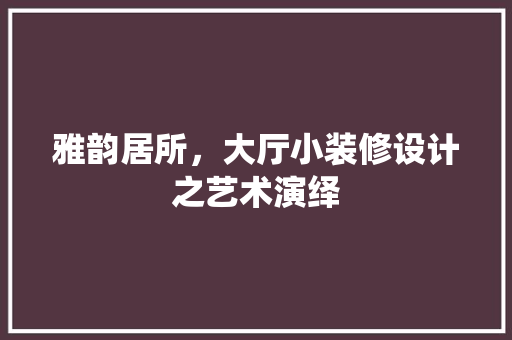 雅韵居所，大厅小装修设计之艺术演绎
