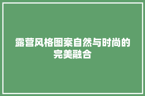 露营风格图案自然与时尚的完美融合