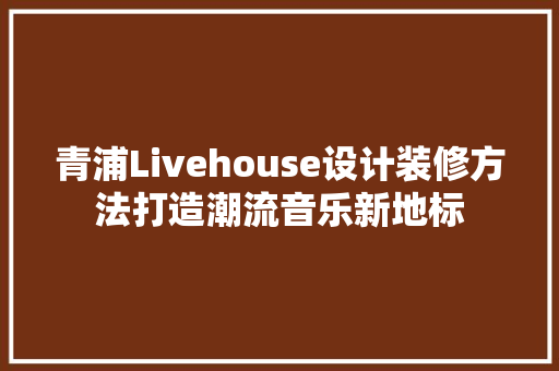青浦Livehouse设计装修方法打造潮流音乐新地标