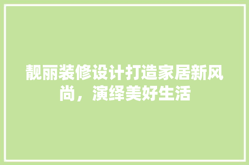 靓丽装修设计打造家居新风尚，演绎美好生活