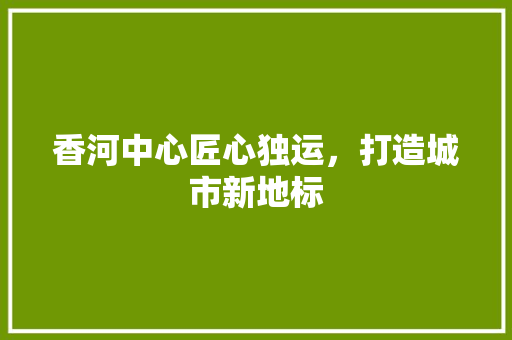 香河中心匠心独运，打造城市新地标
