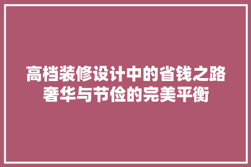 高档装修设计中的省钱之路奢华与节俭的完美平衡