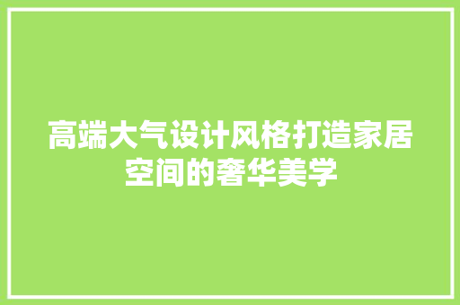 高端大气设计风格打造家居空间的奢华美学