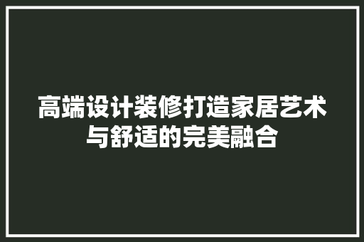 高端设计装修打造家居艺术与舒适的完美融合