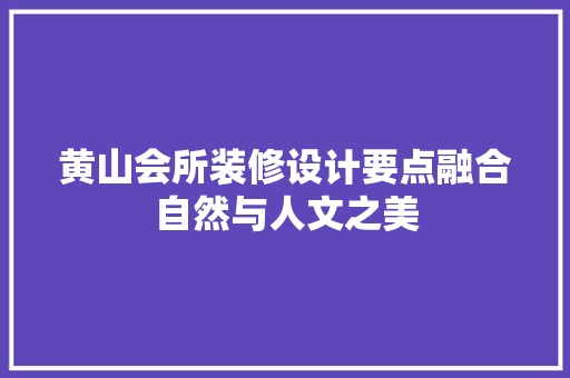 黄山会所装修设计要点融合自然与人文之美