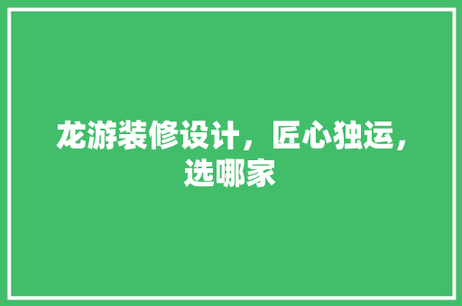 龙游装修设计，匠心独运，选哪家