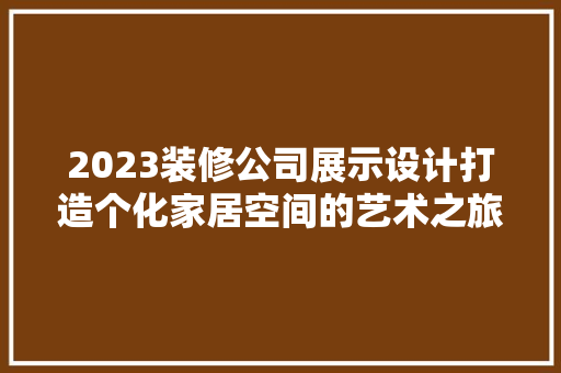 2023装修公司展示设计打造个化家居空间的艺术之旅