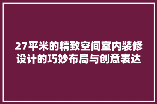 27平米的精致空间室内装修设计的巧妙布局与创意表达