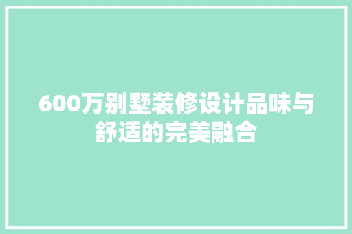 600万别墅装修设计品味与舒适的完美融合