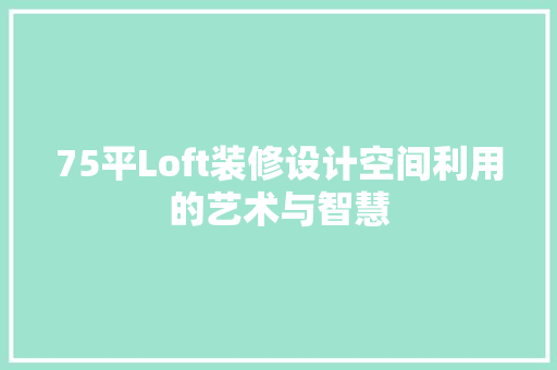 75平Loft装修设计空间利用的艺术与智慧