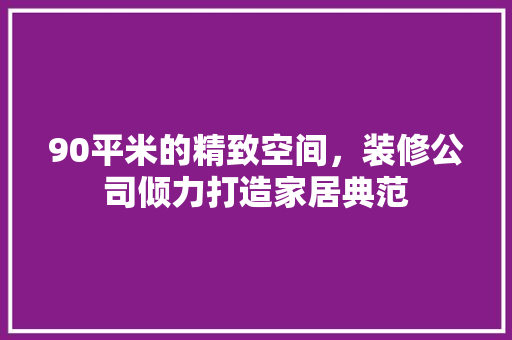 90平米的精致空间，装修公司倾力打造家居典范