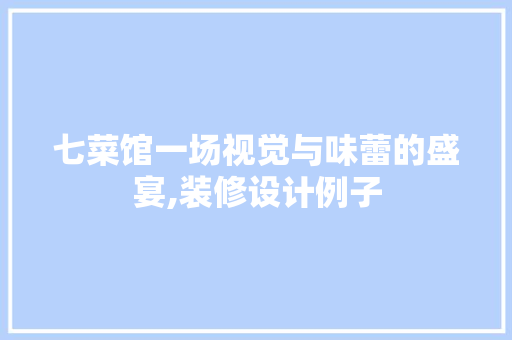 七菜馆一场视觉与味蕾的盛宴,装修设计例子