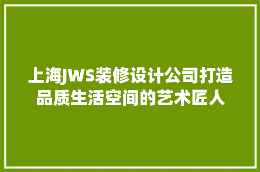 上海JWS装修设计公司打造品质生活空间的艺术匠人
