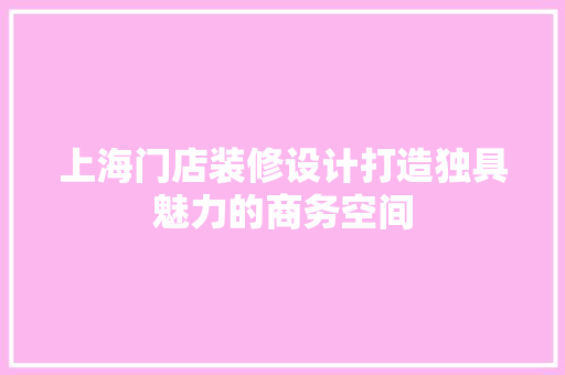 上海门店装修设计打造独具魅力的商务空间
