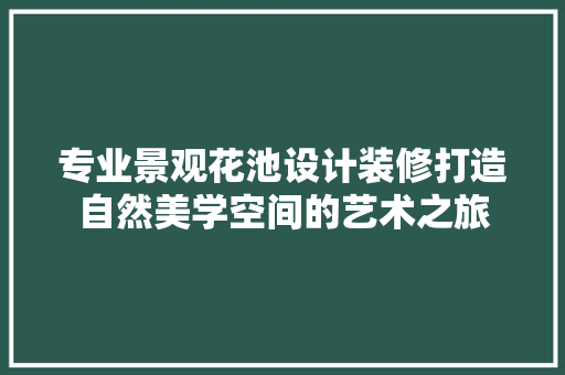 专业景观花池设计装修打造自然美学空间的艺术之旅