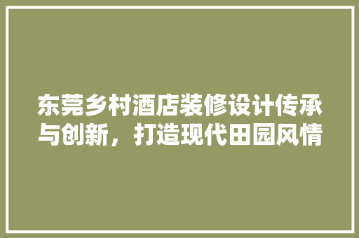 东莞乡村酒店装修设计传承与创新，打造现代田园风情