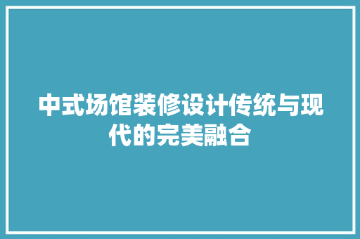 中式场馆装修设计传统与现代的完美融合