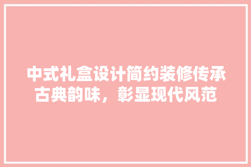 中式礼盒设计简约装修传承古典韵味，彰显现代风范