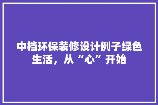 中档环保装修设计例子绿色生活，从“心”开始