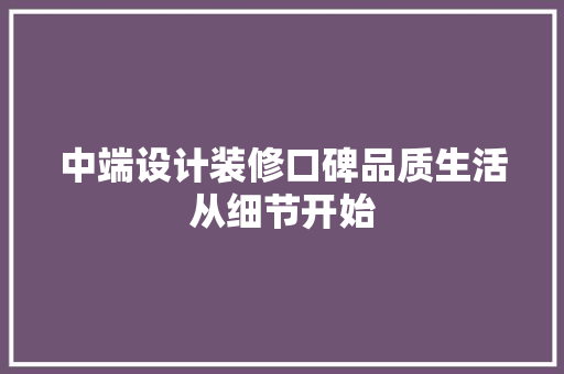 中端设计装修口碑品质生活从细节开始