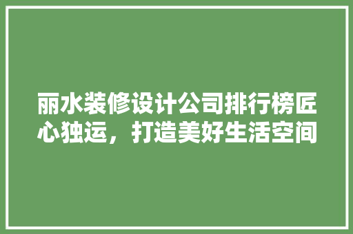 丽水装修设计公司排行榜匠心独运，打造美好生活空间