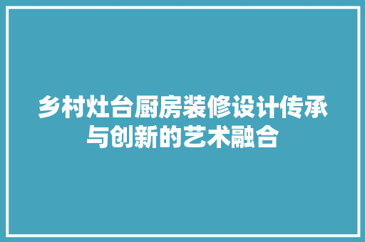 乡村灶台厨房装修设计传承与创新的艺术融合