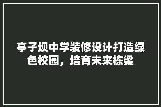 亭子坝中学装修设计打造绿色校园，培育未来栋梁