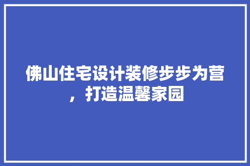 佛山住宅设计装修步步为营，打造温馨家园 公共建筑设计