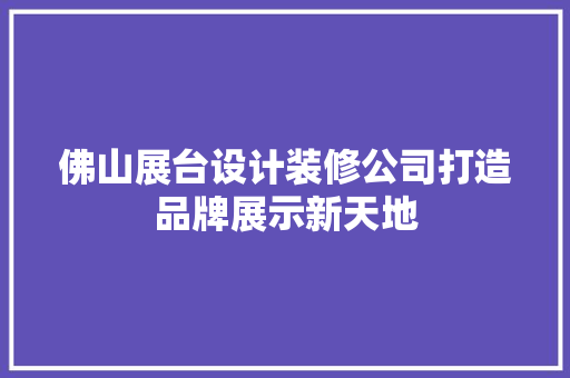 佛山展台设计装修公司打造品牌展示新天地