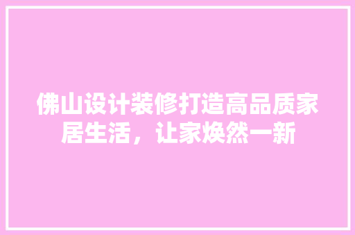 佛山设计装修打造高品质家居生活，让家焕然一新