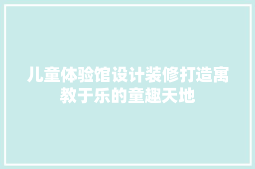 儿童体验馆设计装修打造寓教于乐的童趣天地