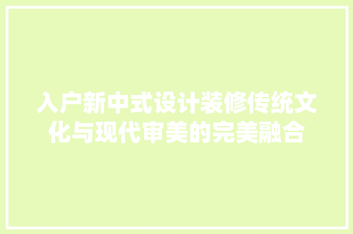 入户新中式设计装修传统文化与现代审美的完美融合