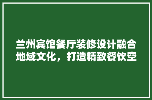 兰州宾馆餐厅装修设计融合地域文化，打造精致餐饮空间