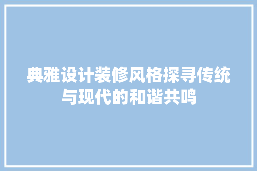 典雅设计装修风格探寻传统与现代的和谐共鸣