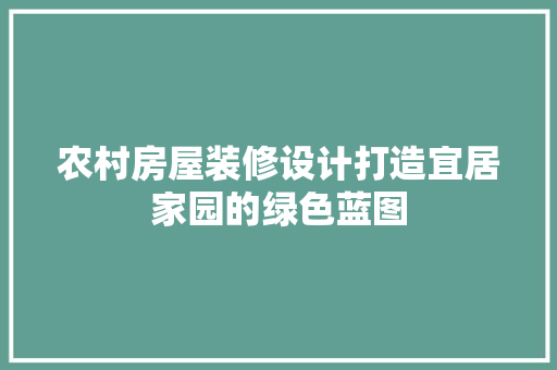 农村房屋装修设计打造宜居家园的绿色蓝图