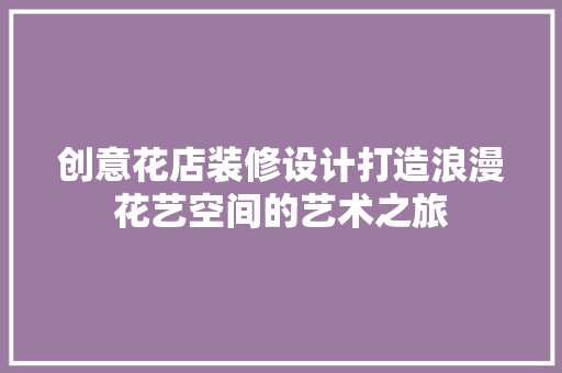 创意花店装修设计打造浪漫花艺空间的艺术之旅