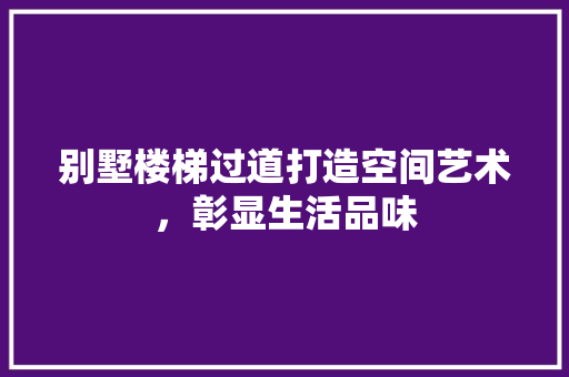 别墅楼梯过道打造空间艺术，彰显生活品味