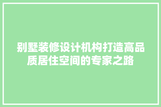 别墅装修设计机构打造高品质居住空间的专家之路