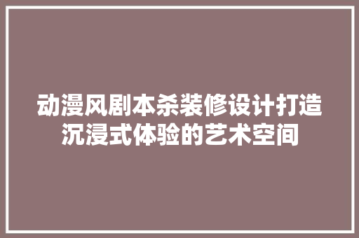 动漫风剧本杀装修设计打造沉浸式体验的艺术空间