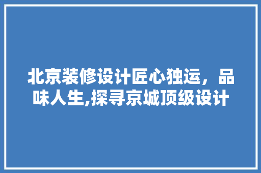 北京装修设计匠心独运，品味人生,探寻京城顶级设计团队