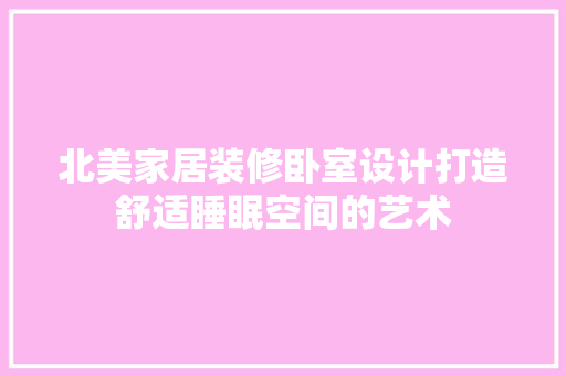 北美家居装修卧室设计打造舒适睡眠空间的艺术