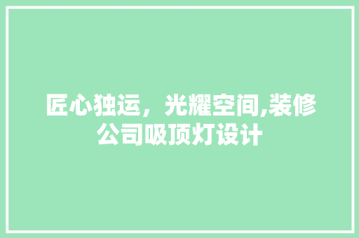 匠心独运，光耀空间,装修公司吸顶灯设计